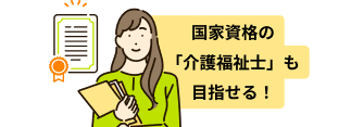 国家資格の「介護福祉士」も目指せる！