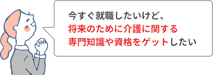 今すぐ就職したいけど、将来のために介護に関する専門知識や資格をゲットしたい