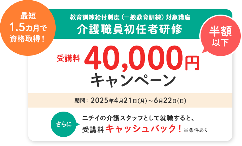 介護職員初任者研修 受講料40,000円キャンペーン　さらにニチイの介護スタッフとして就職すると、受講料キャッシュバック! ※条件あり