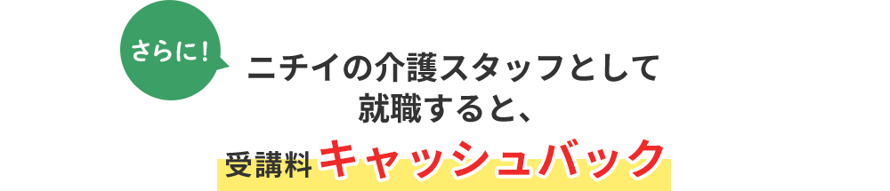 さらに! ニチイの介護スタッフとして 就職すると、受講料キャッシュバック！