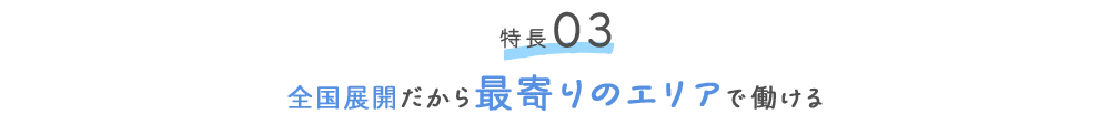 特徴03 全国展開だから最寄りのエリアで働ける